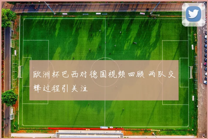 欧洲杯巴西对德国视频回顾 两队交锋过程引关注