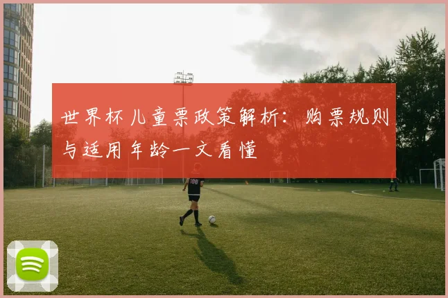 世界杯儿童票政策解析:购票规则与适用年龄一文看懂