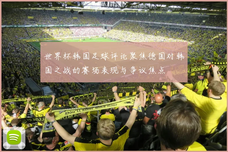 世界杯韩国足球评论聚焦德国对韩国之战的赛场表现与争议焦点