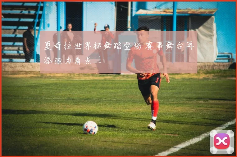 夏奇拉世界杯舞蹈登场 赛事舞台再添热力看点_1