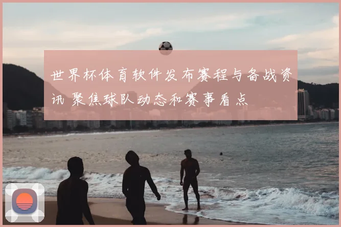 世界杯体育软件发布赛程与备战资讯 聚焦球队动态和赛事看点