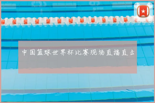 中国篮球世界杯比赛现场直播直击
