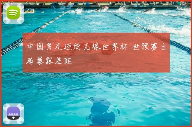中国男足连续无缘世界杯 世预赛出局暴露差距