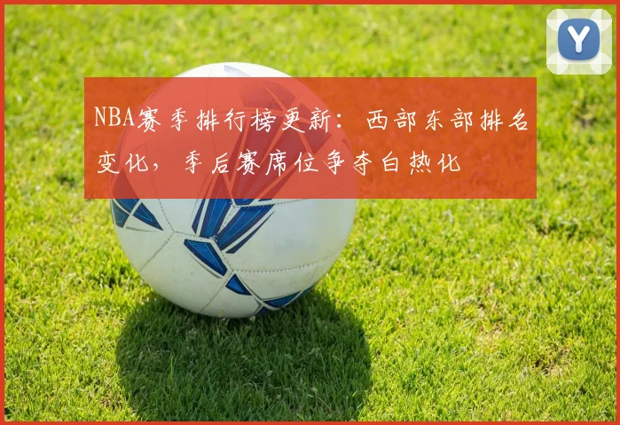 NBA赛季排行榜更新：西部东部排名变化，季后赛席位争夺白热化
