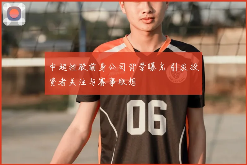 中超控股前身公司背景曝光 引发投资者关注与赛事联想