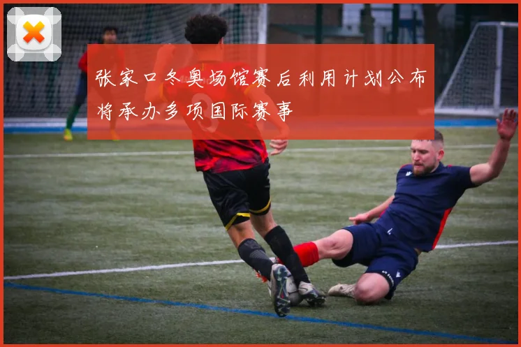 张家口冬奥场馆赛后利用计划公布将承办多项国际赛事