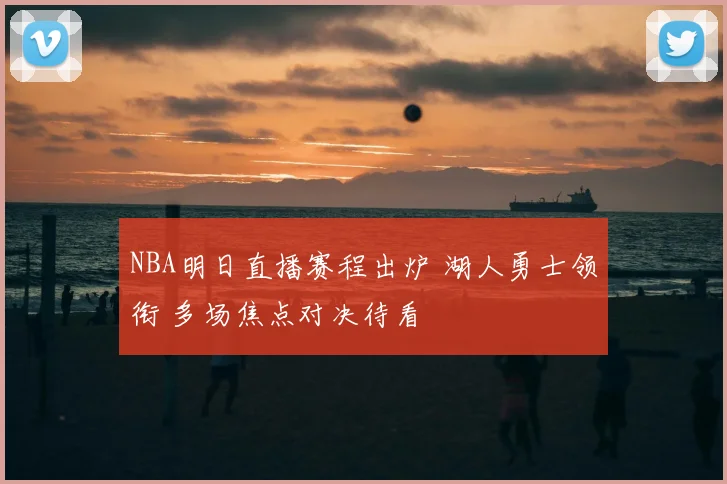 NBA明日直播赛程出炉 湖人勇士领衔 多场焦点对决待看