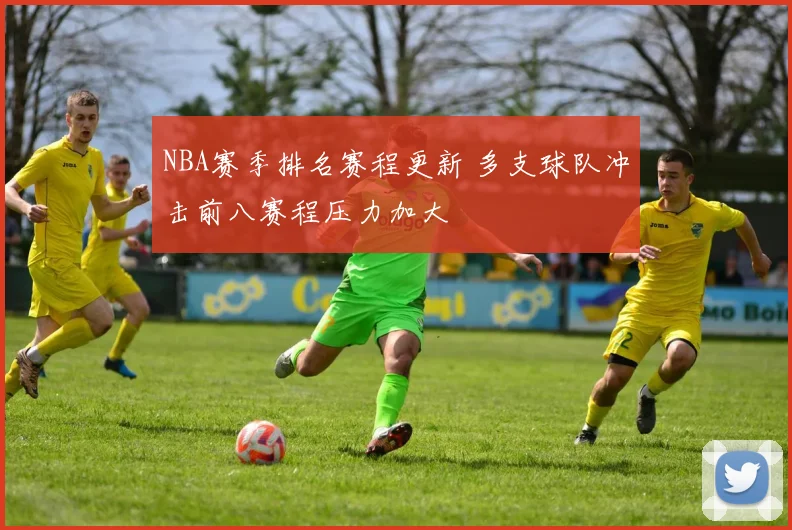 NBA赛季排名赛程更新 多支球队冲击前八赛程压力加大