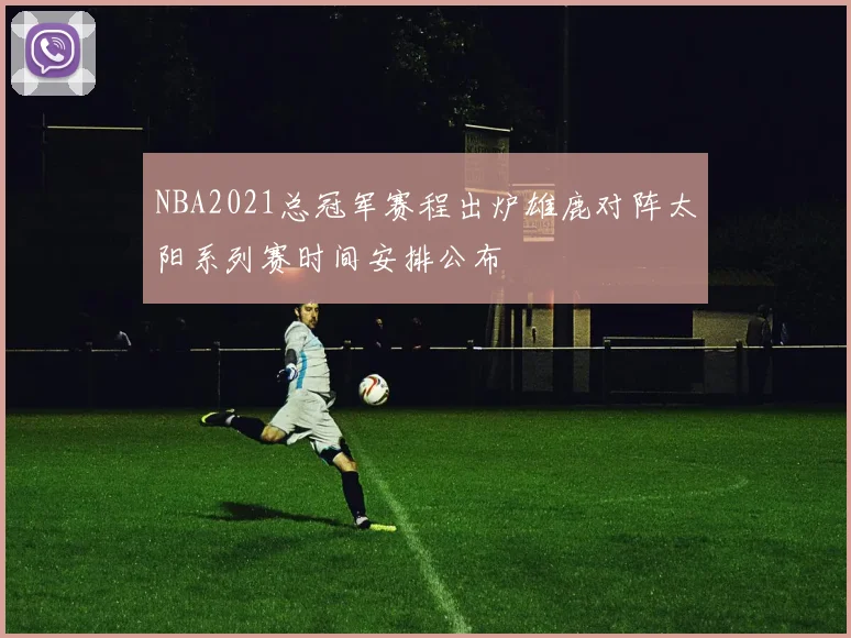 NBA2021总冠军赛程出炉雄鹿对阵太阳系列赛时间安排公布
