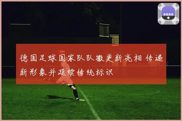 德国足球国家队队徽更新亮相 传递新形象并延续传统标识