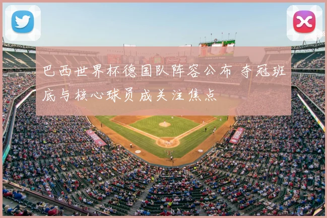 巴西世界杯德国队阵容公布 夺冠班底与核心球员成关注焦点