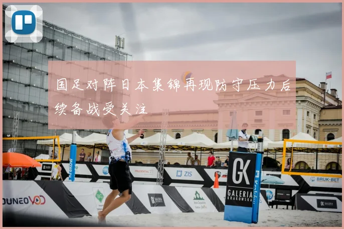 国足对阵日本集锦再现防守压力后续备战受关注