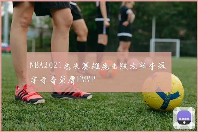 NBA2021总决赛雄鹿击败太阳夺冠 字母哥荣膺FMVP