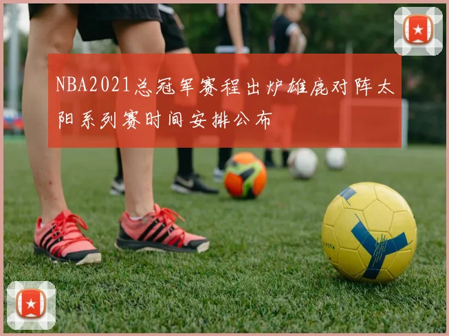 NBA2021总冠军赛程出炉雄鹿对阵太阳系列赛时间安排公布