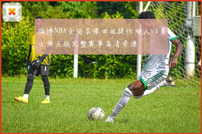 微博NBA全场录像回放提供湖人vs勇士焦点战完整赛事高清资源