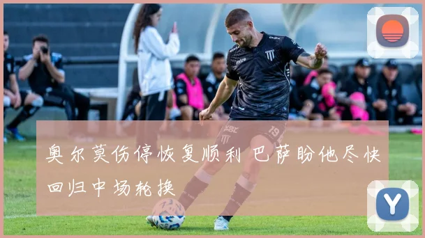 奥尔莫伤停恢复顺利 巴萨盼他尽快回归中场轮换