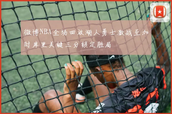 微博NBA全场回放湖人勇士激战至加时库里关键三分锁定胜局