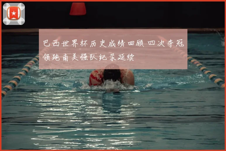 巴西世界杯历史成绩回顾 四次夺冠领跑南美强队纪录延续