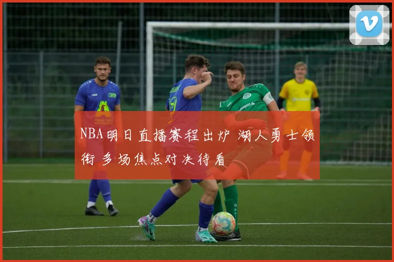 NBA明日直播赛程出炉 湖人勇士领衔 多场焦点对决待看