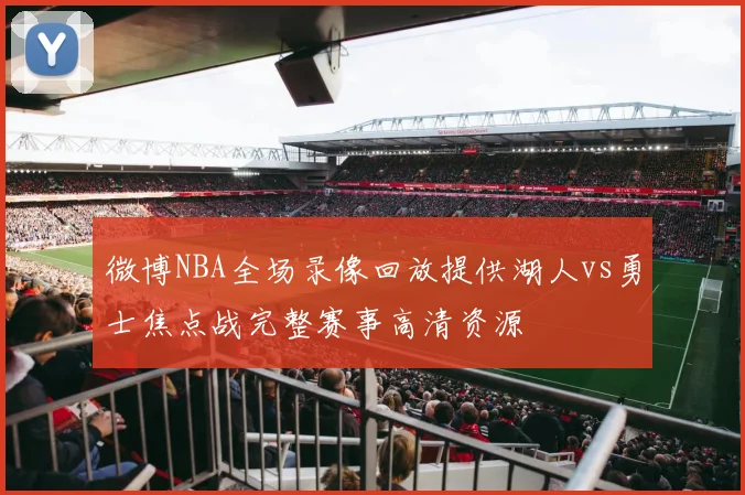 微博NBA全场录像回放提供湖人vs勇士焦点战完整赛事高清资源