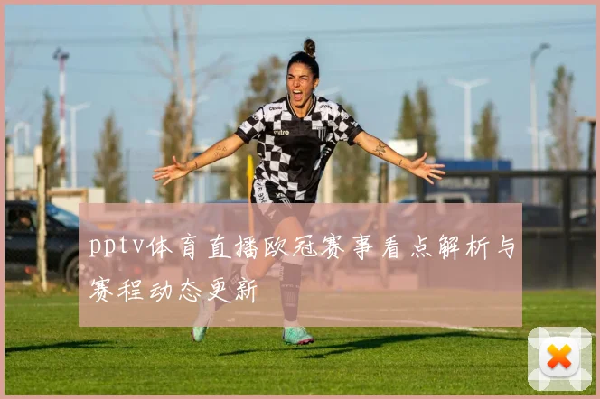 pptv体育直播欧冠赛事看点解析与赛程动态更新